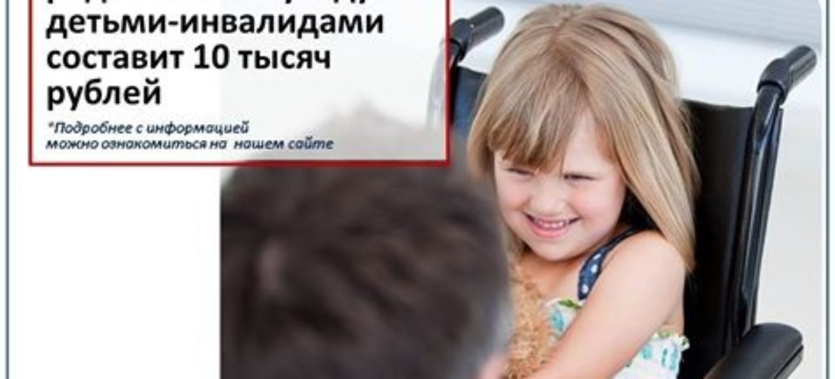 Выплаты по уходу за детьми-инвалидами увеличены до 10 000 рублей